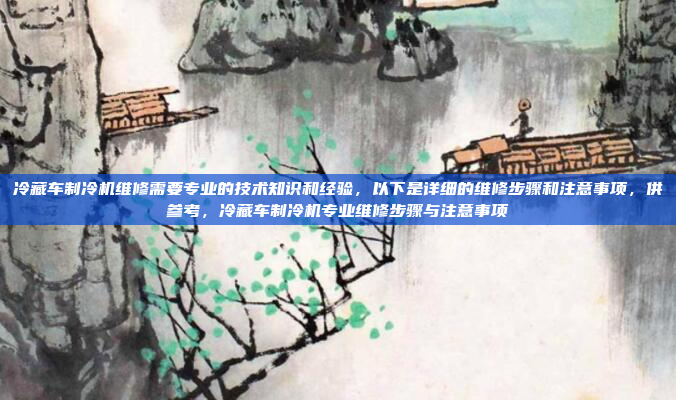 冷藏车制冷机维修需要专业的技术知识和经验，以下是详细的维修步骤和注意事项，供参考，冷藏车制冷机专业维修步骤与注意事项