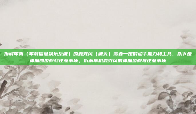 拆解车机（车载信息娱乐系统）的麦克风（咪头）需要一定的动手能力和工具，以下是详细的步骤和注意事项，拆解车机麦克风的详细步骤与注意事项