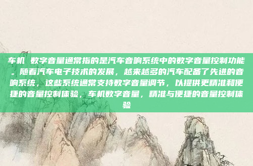车机 数字音量通常指的是汽车音响系统中的数字音量控制功能。随着汽车电子技术的发展，越来越多的汽车配备了先进的音响系统，这些系统通常支持数字音量调节，以提供更精准和便捷的音量控制体验，车机数字音量，精准与便捷的音量控制体验