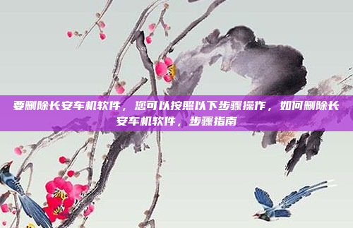 要删除长安车机软件,您可以按照以下步骤操作,如何删除长安车机软件,步骤指南
