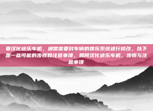 要汉化途乐车机，通常需要对车辆的娱乐系统进行修改。以下是一些可能的步骤和注意事项，如何汉化途乐车机，步骤与注意事项