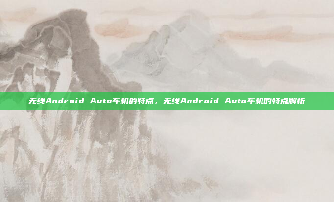 无线Android Auto车机的特点，无线Android Auto车机的特点解析
