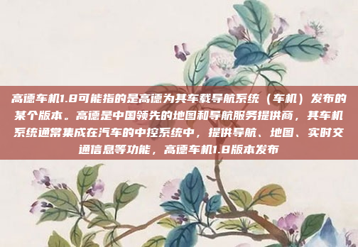 高德车机1.8可能指的是高德为其车载导航系统（车机）发布的某个版本。高德是中国领先的地图和导航服务提供商，其车机系统通常集成在汽车的中控系统中，提供导航、地图、实时交通信息等功能，高德车机1.8版本发布