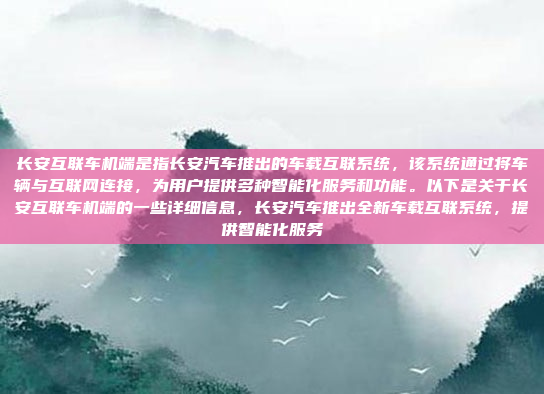 长安互联车机端是指长安汽车推出的车载互联系统，该系统通过将车辆与互联网连接，为用户提供多种智能化服务和功能。以下是关于长安互联车机端的一些详细信息，长安汽车推出全新车载互联系统，提供智能化服务