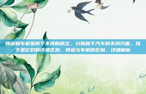 博越和车机是两个不同的概念，分别属于汽车的不同方面。以下是它们的详细区别，博越与车机的区别，详细解析