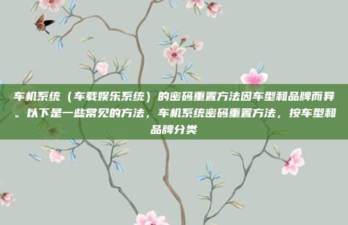 车机系统（车载娱乐系统）的密码重置方法因车型和品牌而异。以下是一些常见的方法，车机系统密码重置方法，按车型和品牌分类