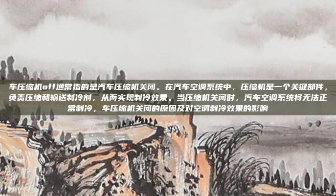 车压缩机off通常指的是汽车压缩机关闭。在汽车空调系统中，压缩机是一个关键部件，负责压缩和输送制冷剂，从而实现制冷效果。当压缩机关闭时，汽车空调系统将无法正常制冷，车压缩机关闭的原因及对空调制冷效果的影响