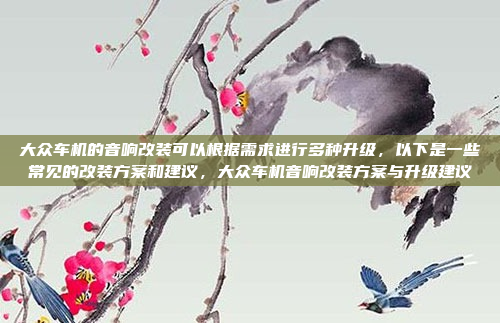 大众车机的音响改装可以根据需求进行多种升级，以下是一些常见的改装方案和建议，大众车机音响改装方案与升级建议