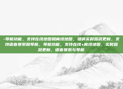 -导航功能，支持在线地图和离线地图，提供实时路况更新，支持语音搜索和导航，导航功能，支持在线+离线地图，实时路况更新，语音搜索与导航