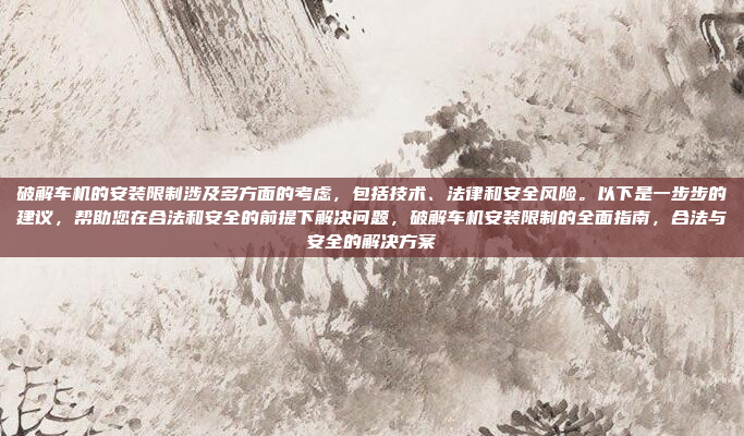 破解车机的安装限制涉及多方面的考虑，包括技术、法律和安全风险。以下是一步步的建议，帮助您在合法和安全的前提下解决问题，破解车机安装限制的全面指南，合法与安全的解决方案