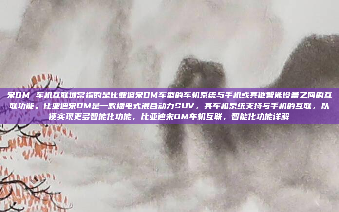 宋DM 车机互联通常指的是比亚迪宋DM车型的车机系统与手机或其他智能设备之间的互联功能。比亚迪宋DM是一款插电式混合动力SUV，其车机系统支持与手机的互联，以便实现更多智能化功能，比亚迪宋DM车机互联，智能化功能详解