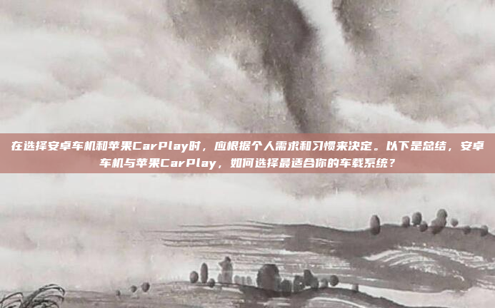 在选择安卓车机和苹果CarPlay时,应根据个人需求和习惯来决定。以下是总结,安卓车机与苹果CarPlay,如何选择最适合你的车载系统?