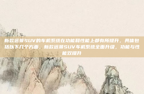 新款远景SUV的车机系统在功能和性能上都有所提升，具体包括以下几个方面，新款远景SUV车机系统全面升级，功能与性能双提升