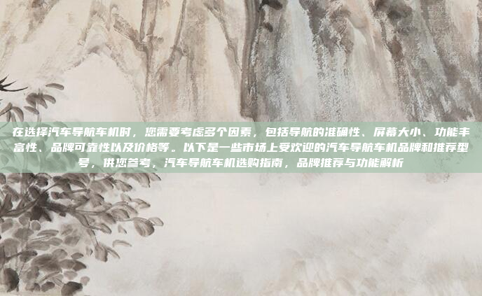 在选择汽车导航车机时，您需要考虑多个因素，包括导航的准确性、屏幕大小、功能丰富性、品牌可靠性以及价格等。以下是一些市场上受欢迎的汽车导航车机品牌和推荐型号，供您参考，汽车导航车机选购指南，品牌推荐与功能解析