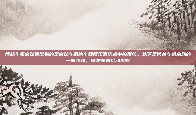 博越车机启动通常指的是启动车辆的车载娱乐系统或中控系统。以下是博越车机启动的一般步骤，博越车机启动步骤