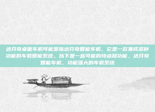 达芬奇桌面车机可能是指达芬奇智能车机，它是一款集成多种功能的车载智能系统。以下是一些可能的特点和功能，达芬奇智能车机，功能强大的车载系统