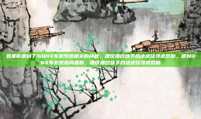 如果你遇到了与QNX车机系统相关的问题,建议通过以下合法途径寻求帮助,遇到QNX车机系统问题时,建议通过以下合法途径寻求帮助