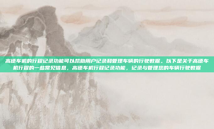 高德车机的行程记录功能可以帮助用户记录和管理车辆的行驶数据。以下是关于高德车机行程的一些常见信息，高德车机行程记录功能，记录与管理您的车辆行驶数据