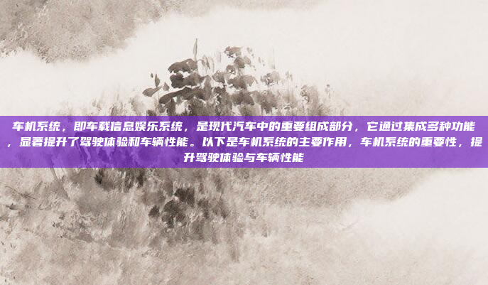 车机系统，即车载信息娱乐系统，是现代汽车中的重要组成部分，它通过集成多种功能，显著提升了驾驶体验和车辆性能。以下是车机系统的主要作用，车机系统的重要性，提升驾驶体验与车辆性能