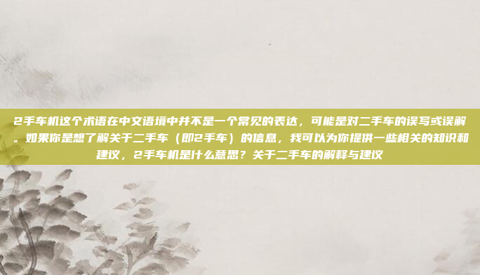 2手车机这个术语在中文语境中并不是一个常见的表达，可能是对二手车的误写或误解。如果你是想了解关于二手车（即2手车）的信息，我可以为你提供一些相关的知识和建议，2手车机是什么意思？关于二手车的解释与建议