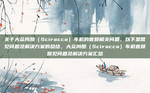 关于大众尚酷（Scirocco）车机的音频相关问题，以下是常见问题及解决方案的总结，大众尚酷（Scirocco）车机音频常见问题及解决方案汇总