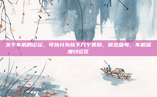 关于车机的论坛，可以分为以下几个类别，供您参考，车机深度讨论区