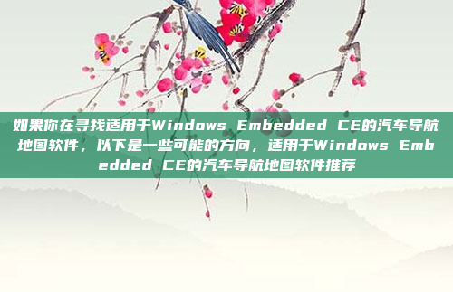 如果你在寻找适用于Windows Embedded CE的汽车导航地图软件，以下是一些可能的方向，适用于Windows Embedded CE的汽车导航地图软件推荐