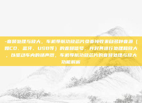 -音频处理与放大，车机导航功放芯片负责接收来自多种音源（如CD、蓝牙、USB等）的音频信号，并对其进行处理和放大，以驱动车内的扬声器，车机导航功放芯片的音频处理与放大功能解析