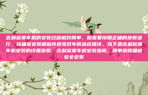 吉利远景车机的安装过程相对简单，但需要按照正确的步骤进行，以确保安装顺利并避免对车辆造成损坏。以下是吉利远景车机安装的详细步骤，吉利远景车机安装指南，简单步骤确保安全安装