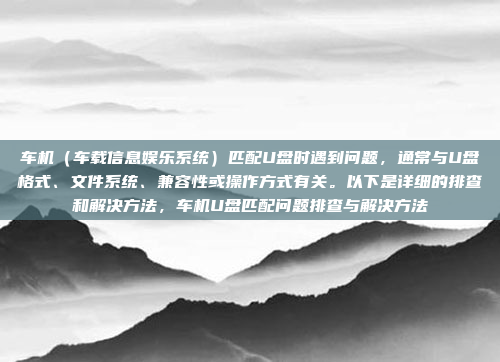 车机（车载信息娱乐系统）匹配U盘时遇到问题，通常与U盘格式、文件系统、兼容性或操作方式有关。以下是详细的排查和解决方法，车机U盘匹配问题排查与解决方法