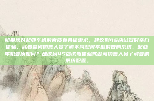 如果您对起亚车机的音质有具体需求，建议到4S店试驾时亲自体验，或者咨询销售人员了解不同配置车型的音响系统，起亚车机音质如何？建议到4S店试驾体验或咨询销售人员了解音响系统配置。