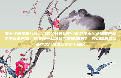 关于致尚车机互联,目前公开信息中可能存在不同品牌或产品使用类似名称,以下是一些可能的解释和建议,致尚车机互联品牌及产品信息解析与建议