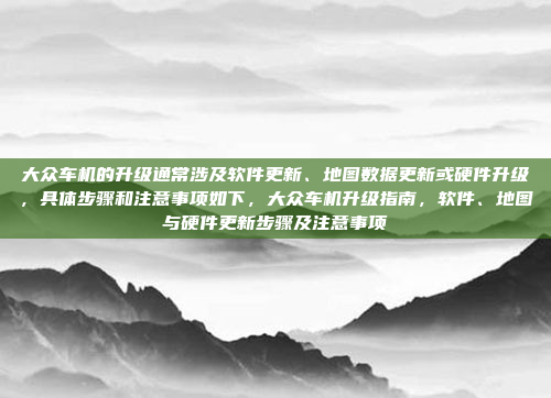 大众车机的升级通常涉及软件更新、地图数据更新或硬件升级，具体步骤和注意事项如下，大众车机升级指南，软件、地图与硬件更新步骤及注意事项