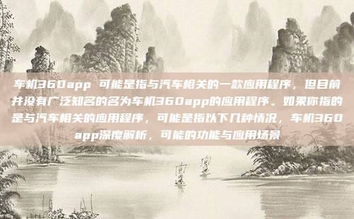 车机360app 可能是指与汽车相关的一款应用程序，但目前并没有广泛知名的名为车机360app的应用程序。如果你指的是与汽车相关的应用程序，可能是指以下几种情况，车机360app深度解析，可能的功能与应用场景