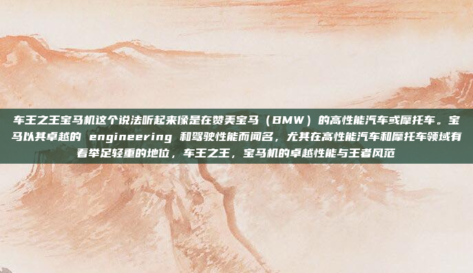 车王之王宝马机这个说法听起来像是在赞美宝马（BMW）的高性能汽车或摩托车。宝马以其卓越的 engineering 和驾驶性能而闻名，尤其在高性能汽车和摩托车领域有着举足轻重的地位，车王之王，宝马机的卓越性能与王者风范
