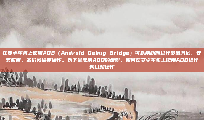 在安卓车机上使用ADB（Android Debug Bridge）可以帮助你进行设备调试、安装应用、备份数据等操作。以下是使用ADB的步骤，如何在安卓车机上使用ADB进行调试和操作