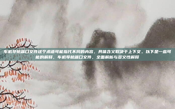 车机导航端口文件这个术语可能指代不同的内容，具体含义取决于上下文。以下是一些可能的解释，车机导航端口文件，全面解析与多义性解释