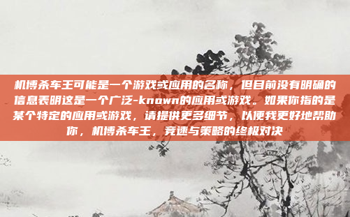 机博杀车王可能是一个游戏或应用的名称，但目前没有明确的信息表明这是一个广泛-known的应用或游戏。如果你指的是某个特定的应用或游戏，请提供更多细节，以便我更好地帮助你，机博杀车王，竞速与策略的终极对决