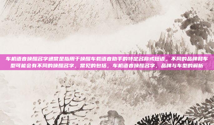车机语音唤醒名字通常是指用于唤醒车载语音助手的特定名称或短语。不同的品牌和车型可能会有不同的唤醒名字，常见的包括，车机语音唤醒名字，品牌与车型的解析