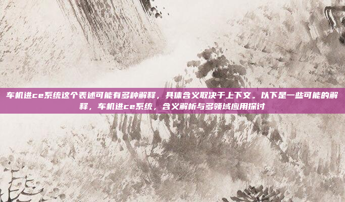 车机进ce系统这个表述可能有多种解释，具体含义取决于上下文。以下是一些可能的解释，车机进ce系统，含义解析与多领域应用探讨