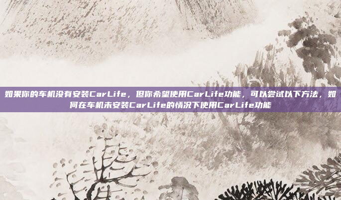 如果你的车机没有安装CarLife，但你希望使用CarLife功能，可以尝试以下方法，如何在车机未安装CarLife的情况下使用CarLife功能