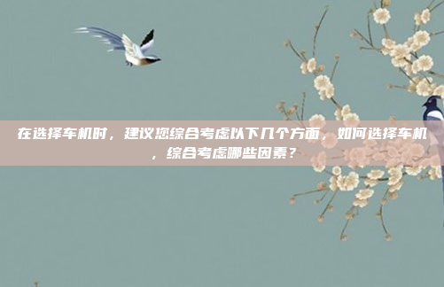 在选择车机时，建议您综合考虑以下几个方面，如何选择车机，综合考虑哪些因素？