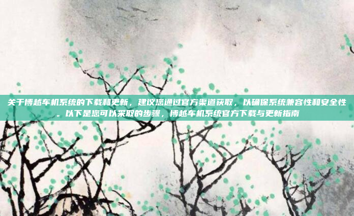 关于博越车机系统的下载和更新，建议您通过官方渠道获取，以确保系统兼容性和安全性。以下是您可以采取的步骤，博越车机系统官方下载与更新指南