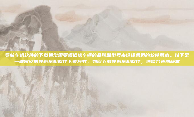 导航车机软件的下载通常需要根据您车辆的品牌和型号来选择合适的软件版本。以下是一些常见的导航车机软件下载方式，如何下载导航车机软件，选择合适的版本