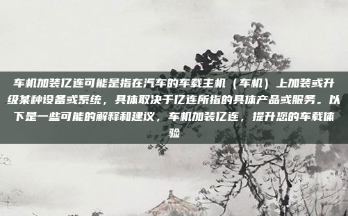 车机加装亿连可能是指在汽车的车载主机（车机）上加装或升级某种设备或系统，具体取决于亿连所指的具体产品或服务。以下是一些可能的解释和建议，车机加装亿连，提升您的车载体验