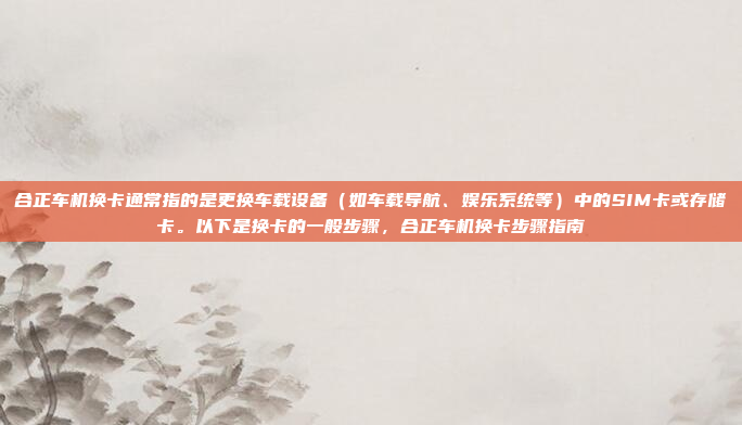 合正车机换卡通常指的是更换车载设备(如车载导航、娱乐系统等)中的SIM卡或存储卡。以下是换卡的一般步骤,合正车机换卡步骤指南