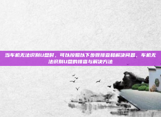 当车机无法识别U盘时，可以按照以下步骤排查和解决问题，车机无法识别U盘的排查与解决方法