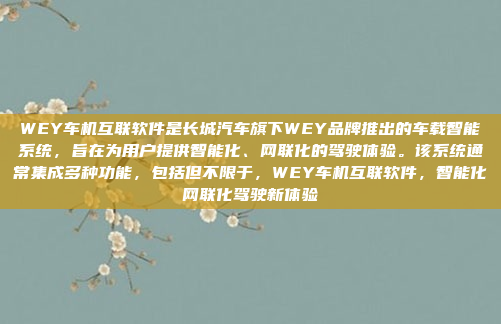 WEY车机互联软件是长城汽车旗下WEY品牌推出的车载智能系统，旨在为用户提供智能化、网联化的驾驶体验。该系统通常集成多种功能，包括但不限于，WEY车机互联软件，智能化网联化驾驶新体验