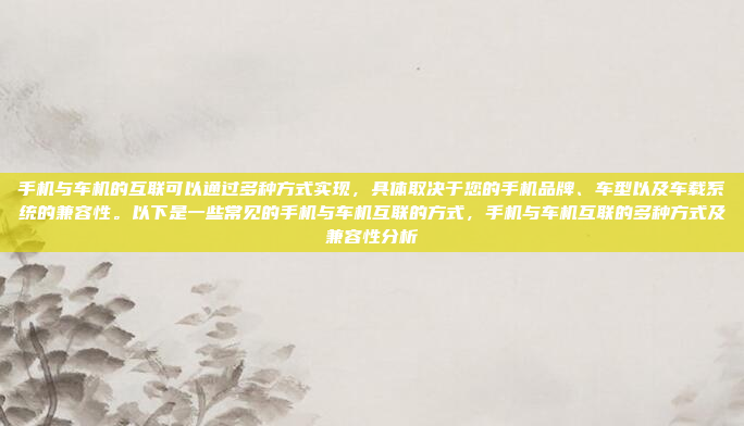 手机与车机的互联可以通过多种方式实现，具体取决于您的手机品牌、车型以及车载系统的兼容性。以下是一些常见的手机与车机互联的方式，手机与车机互联的多种方式及兼容性分析
