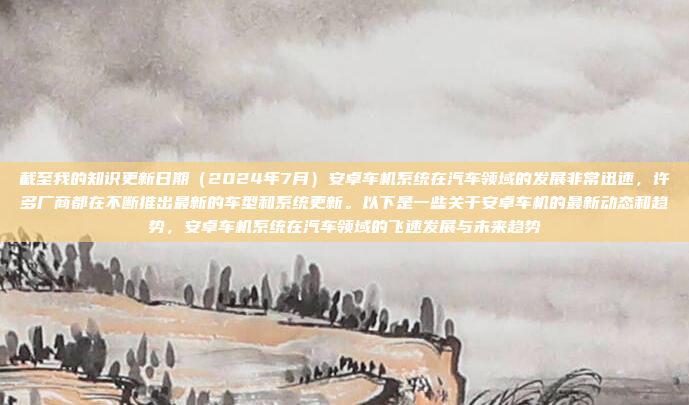 截至我的知识更新日期（2024年7月）安卓车机系统在汽车领域的发展非常迅速，许多厂商都在不断推出最新的车型和系统更新。以下是一些关于安卓车机的最新动态和趋势，安卓车机系统在汽车领域的飞速发展与未来趋势